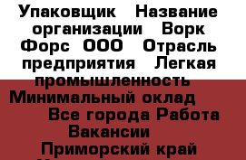 Упаковщик › Название организации ­ Ворк Форс, ООО › Отрасль предприятия ­ Легкая промышленность › Минимальный оклад ­ 25 000 - Все города Работа » Вакансии   . Приморский край,Уссурийский г. о. 